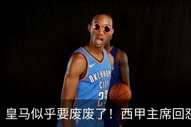 皇马似乎要废废了！西甲主席回怼皇马：要求我辞职？西甲不属于任何一家俱乐部